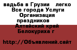 Cвадьба в Грузии - легко! - Все города Услуги » Организация праздников   . Алтайский край,Белокуриха г.